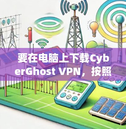 要在电脑上下载CyberGhost VPN，按照以下步骤操作