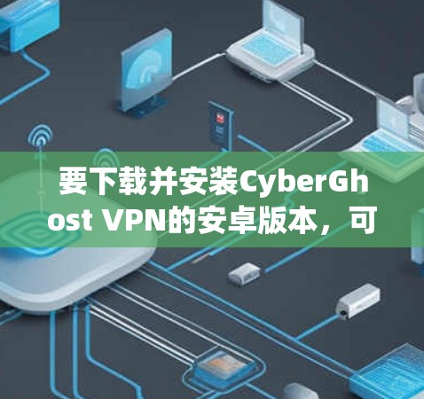 要下载并安装CyberGhost VPN的安卓版本,可以按照以下步骤操作 要下载并安装CyberGhost VPN的安卓版本,可以按照以下步骤操作