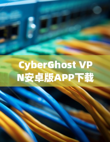 CyberGhost VPN安卓版APP下载与使用教程