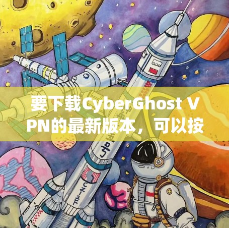 要下载CyberGhost VPN的最新版本,可以按照以下步骤操作 要下载CyberGhost VPN的最新版本,可以按照以下步骤操作