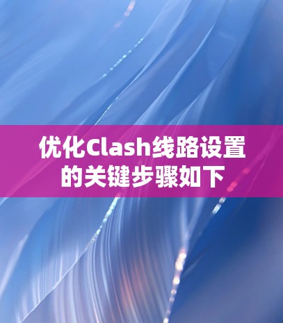优化Clash线路设置的关键步骤如下 优化Clash线路设置的关键步骤如下