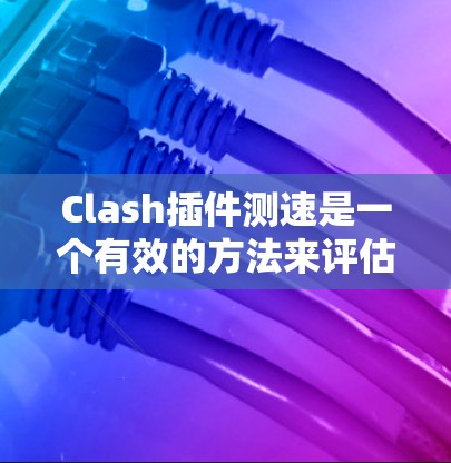 Clash插件测速是一个有效的方法来评估线路性能。以下是详细的步骤和建议，帮助你轻松完成Clash线路测速