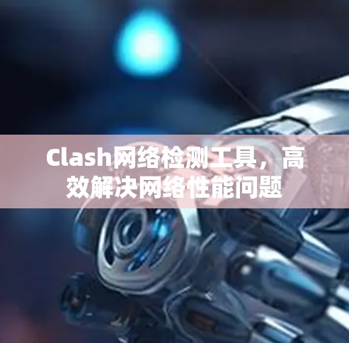 Clash网络检测工具,高效解决网络性能问题 Clash网络检测工具,高效解决网络性能问题