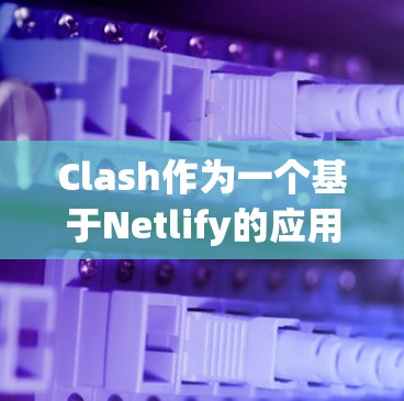 Clash作为一个基于Netlify的应用程序部署平台，提供了强大的代理功能，支持正向和反向代理，适用于前端和后端服务的部署。以下是对Clash代理工具体验的详细评测