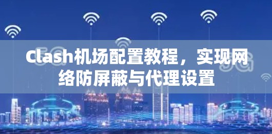 Clash机场配置教程，实现网络防屏蔽与代理设置