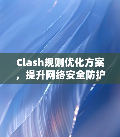 Clash规则优化方案，提升网络安全防护能力