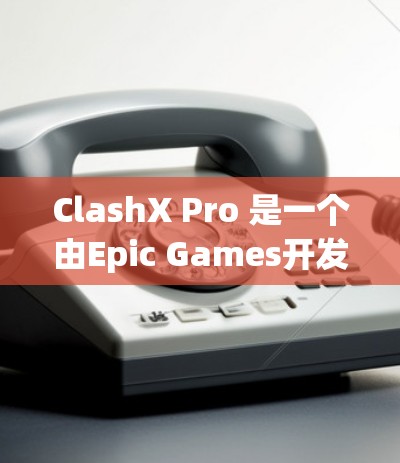 ClashX Pro 是一个由Epic Games开发的3D渲染工具，通常可通过Epic Games的官方网站或应用商店下载。以下是详细的下载步骤