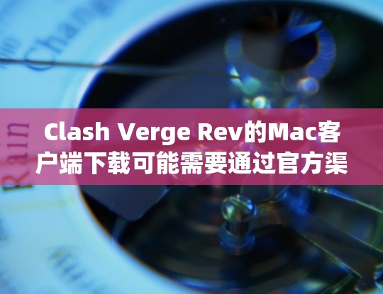 Clash Verge Rev的Mac客户端下载可能需要通过官方渠道或特定的资源网站获取。以下是一些可能的步骤和建议