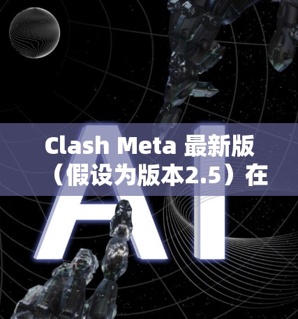 Clash Meta 最新版（假设为版本2.5）在多个方面进行了优化和改进，具体包括以下几个主要方面