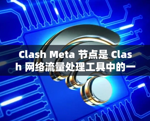 Clash Meta 节点是 Clash 网络流量处理工具中的一个高级功能，用于处理更复杂的网络规则和流量管理。以下是一些关于 Clash Meta 节点管理的常见操作和注意事项