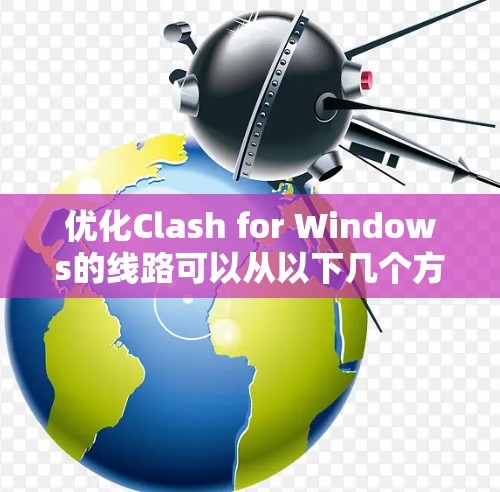 优化Clash for Windows的线路可以从以下几个方面进行调整，以提升代理性能和稳定性