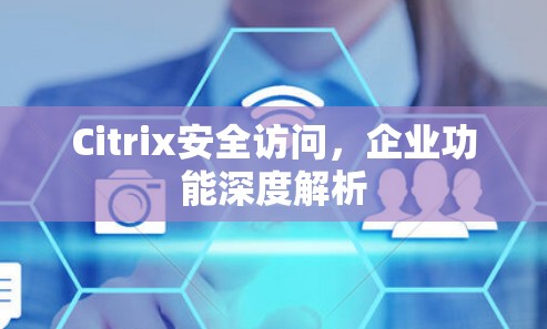 Citrix安全访问，企业功能深度解析