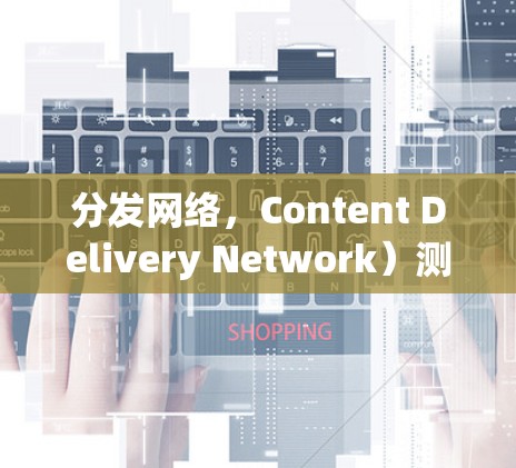 分发网络，Content Delivery Network）测速平台是一种用于测试和评估CDN性能的工具。CDN测速平台通常提供以下功能
