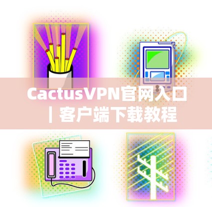 CactusVPN官网入口｜客户端下载教程