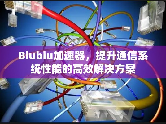 Biubiu加速器，提升通信系统性能的高效解决方案