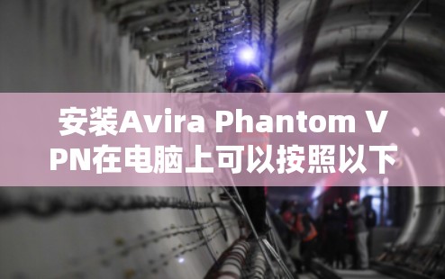 安装Avira Phantom VPN在电脑上可以按照以下步骤进行