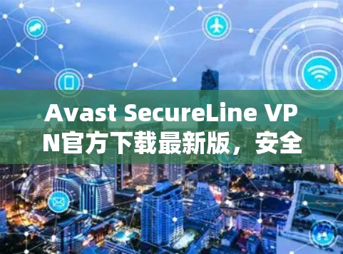 Avast SecureLine VPN官方下载最新版，安全通信的最佳选择