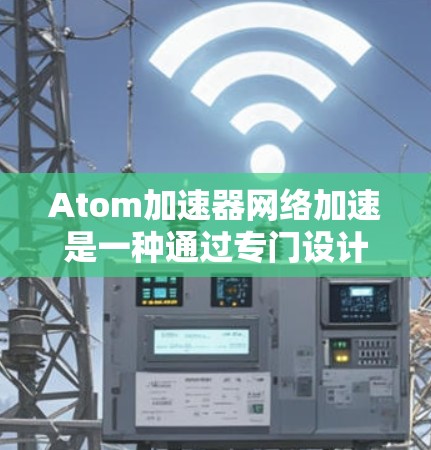 Atom加速器网络加速是一种通过专门设计的硬件或软件设备来优化网络性能的技术,旨在提高数据传输的效率和性能。以下是对Atom加速器网络加速的详细分析 Atom加速器网络加速是一种通过专门设计的硬件或软件设备来优化网络性能的技术,旨在提高数据传输的效率和性能。以下是对Atom加速器网络加速的详细分析