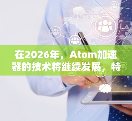 在2026年，Atom加速器的技术将继续发展，特别是在超导磁场和AI驱动方面。以下是推荐的几款可能的加速器，基于2026年的技术预测