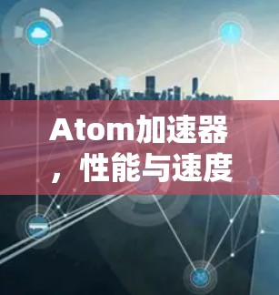 Atom加速器,性能与速度的无限可能 Atom加速器,性能与速度的无限可能