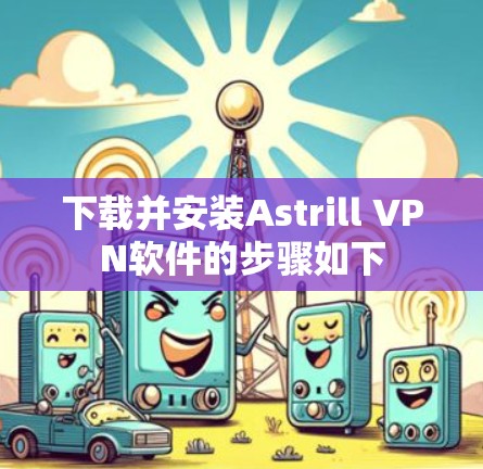下载并安装Astrill VPN软件的步骤如下