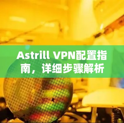 Astrill VPN配置指南，详细步骤解析