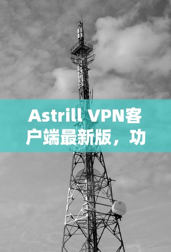 Astrill VPN客户端最新版,功能与性能全面升级,安全防护更强 Astrill VPN客户端最新版,功能与性能全面升级,安全防护更强