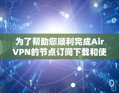 为了帮助您顺利完成AirVPN的节点订阅下载和使用，以下是一份详细的步骤指南