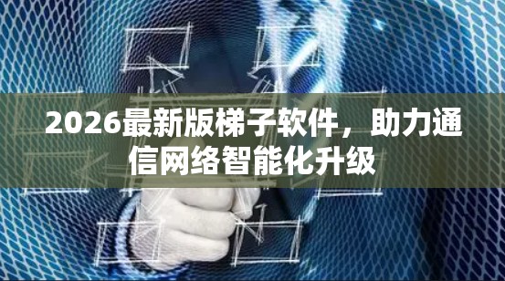 2026最新版梯子软件,助力通信网络智能化升级 2026最新版梯子软件,助力通信网络智能化升级
