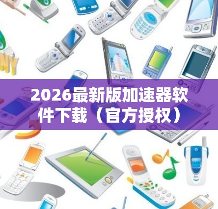 2026最新版加速器软件下载(官方授权) 2026最新版加速器软件下载(官方授权)