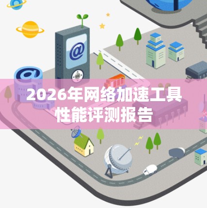2026年网络加速工具性能评测报告 2026年网络加速工具性能评测报告