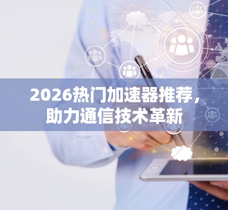 2026热门加速器推荐,助力通信技术革新 2026热门加速器推荐,助力通信技术革新