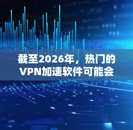 截至2026年,热门的VPN加速软件可能会根据技术发展和用户需求有所变化。以下是一些可能在2026年仍然受欢迎的VPN加速软件及其特点的合集 截至2026年,热门的VPN加速软件可能会根据技术发展和用户需求有所变化。以下是一些可能在2026年仍然受欢迎的VPN加速软件及其特点的合集