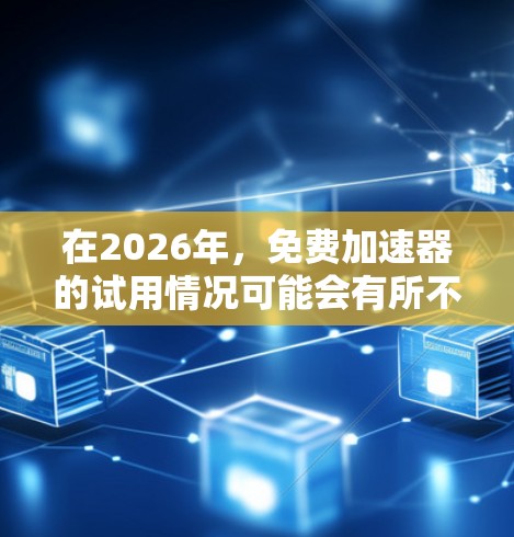 在2026年,免费加速器的试用情况可能会有所不同,取决于技术的发展和各大公司的策略。不过,以下是一些关于免费加速器的信息,可能对你有所帮助 在2026年,免费加速器的试用情况可能会有所不同,取决于技术的发展和各大公司的策略。不过,以下是一些关于免费加速器的信息,可能对你有所帮助