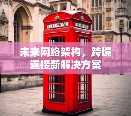 未来网络架构,跨境连接新解决方案 未来网络架构,跨境连接新解决方案