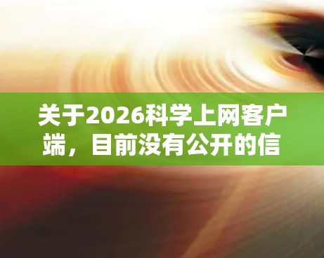 关于2026科学上网客户端，目前没有公开的信息表明这种客户端的具体功能、下载链接或官方网站。如果你是想了解或下载某个特定平台的客户端，建议通过以下步骤获取更多信息