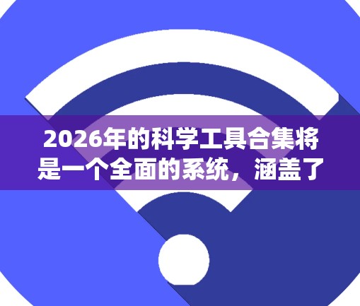 2026年的科学工具合集将是一个全面的系统，涵盖了从传统工具到现代高科技设备的多个方面，结合人工智能和大数据技术，以满足不同科学领域的需求。以下是该合集的整体框架