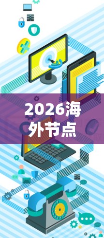 2026海外节点连接方案,技术创新驱动全球通信发展 2026海外节点连接方案,技术创新驱动全球通信发展