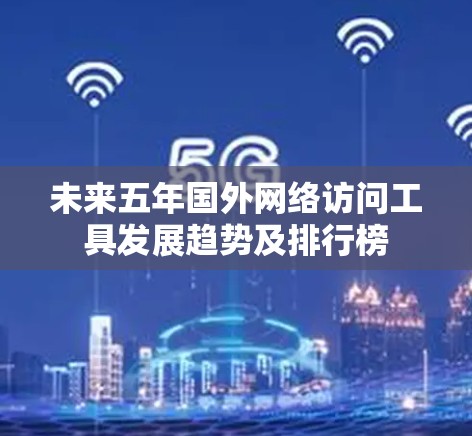 未来五年国外网络访问工具发展趋势及排行榜 未来五年国外网络访问工具发展趋势及排行榜