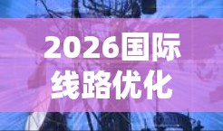 2026国际线路优化服务，为未来网络布局奠定基础
