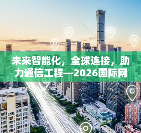未来智能化，全球连接，助力通信工程—2026国际网络连接助手