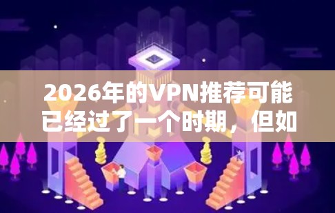 2026年的VPN推荐可能已经过了一个时期，但如果你正在寻找稳定且高性能的VPN服务，以下是一些推荐的指南，帮助你选择适合的VPN服务