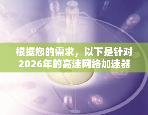 根据您的需求，以下是针对2026年的高速网络加速器推荐，供您参考