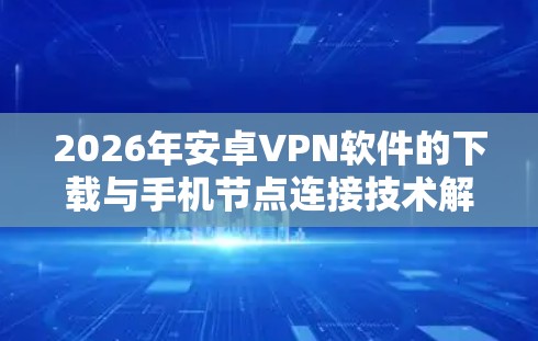 2026年安卓VPN软件的下载与手机节点连接技术解析 2026年安卓VPN软件的下载与手机节点连接技术解析