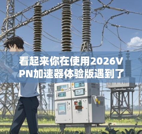 看起来你在使用2026VPN加速器体验版遇到了访问网站速度缓慢的问题。以下是一些可能帮助你解决问题的步骤