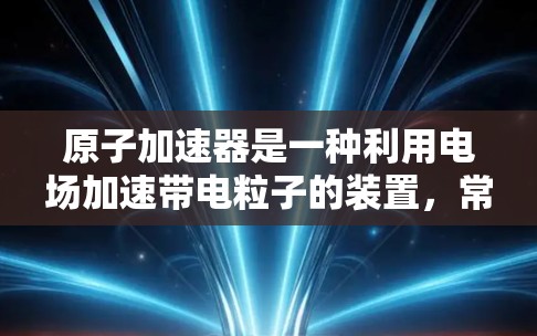 原子加速器是一种利用电场加速带电粒子的装置，常用于研究高能粒子物理、核反应物理和其他高能物理问题。在2026年，原子加速器科学将继续在高能物理、量子力学、粒子物理、宇宙学和相关领域发挥重要作用
