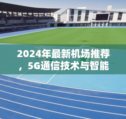 2024年最新机场推荐,5G通信技术与智能化服务全解析 2024年最新机场推荐,5G通信技术与智能化服务全解析