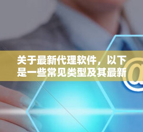 关于最新代理软件,以下是一些常见类型及其最新版本和信息 关于最新代理软件,以下是一些常见类型及其最新版本和信息