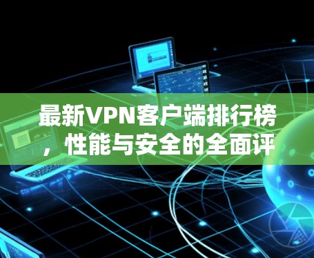 最新VPN客户端排行榜,性能与安全的全面评测 最新VPN客户端排行榜,性能与安全的全面评测