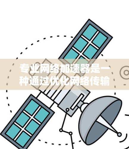 专业网络加速器是一种通过优化网络传输效率和减少延迟来提升网络性能的工具,适用于多种场景,如访问国外网站、优化静态资源加载、加速视频流等。以下是对专业网络加速器的详细分析和分类 专业网络加速器是一种通过优化网络传输效率和减少延迟来提升网络性能的工具,适用于多种场景,如访问国外网站、优化静态资源加载、加速视频流等。以下是对专业网络加速器的详细分析和分类